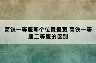 高铁一等座哪个位置最宽 高铁一等座二等座的区别